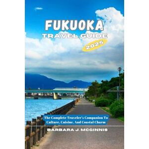 J. McGinnis, Barbara Fukuoka Travel Guide: The Complete Traveler’s Companion to Culture, Cuisine, and Coastal Charm J. McGinnis, Barbara Fukuoka Travel Guide: The Complete Traveler’s Companion to Culture, Cuisine, and Coastal Charm