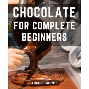 Barnes, Aria L. Chocolate For Complete Beginners: Unveiling the Art of Crafting Chocolate Candy, Cakes, and More Techniques and Delectable Recipes to Master the World of Chocolate Making Barnes, Aria L. Chocolate For Complete Beginners: Unveiling the Art of Crafting Chocolate Candy, Cakes, and More Techniques and Delectable Recipes to Master the World of Chocolate Making