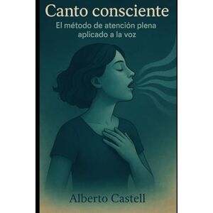Castell, Alberto Canto Consciente: El método de atención plena aplicado a la voz para cantar con presencia, emoción y libertad (El Arte de Cantar) Castell, Alberto Canto Consciente: El método de atención plena aplicado a la voz para cantar con presencia, emoción y libertad (El Arte de Cantar)