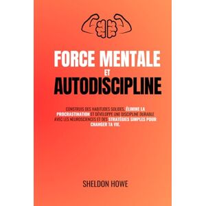 Howe, Sheldon Force Mentale et Autodiscipline: Construis des habitudes solides, élimine la procrastination et développe une discipline durable avec les neurosciences et des stratégies simples pour changer ta vie. Howe, Sheldon Force Mentale et Autodiscipline: Construis des habitudes solides, élimine la procrastination et développe une discipline durable avec les neurosciences et des stratégies simples pour changer ta vie.