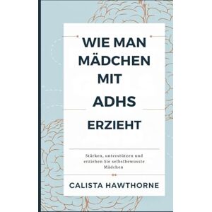 HAWTHORNE, CALISTA WIE MAN MÄDCHEN MIT ADHS ERZIEHT: Stärken, unterstützen und erziehen Sie selbstbewusste Mädchen HAWTHORNE, CALISTA WIE MAN MÄDCHEN MIT ADHS ERZIEHT: Stärken, unterstützen und erziehen Sie selbstbewusste Mädchen