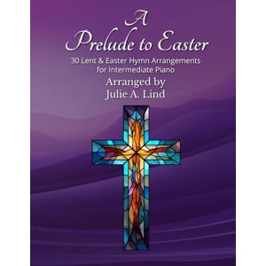 Lind, Julie A A Prelude to Easter: 30 Lent and Easter Hymn Arrangements for Intermediate Piano Lind, Julie A A Prelude to Easter: 30 Lent and Easter Hymn Arrangements for Intermediate Piano