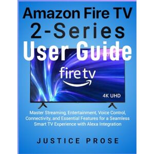 PROSE, JUSTICE Amazon Fire TV 2-Series User Guide: Master Streaming, Entertainment, Voice Control, Connectivity, and Essential Features for a Seamless Smart TV Experience with Alexa Integration PROSE, JUSTICE Amazon Fire TV 2-Series User Guide: Master Streaming, Entertainment, Voice Control, Connectivity, and Essential Features for a Seamless Smart TV Experience with Alexa Integration