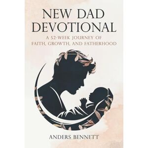 Bennett, Anders New Dad Devotional: A 52-Week Journey of Faith, Growth, and Fatherhood Bennett, Anders New Dad Devotional: A 52-Week Journey of Faith, Growth, and Fatherhood