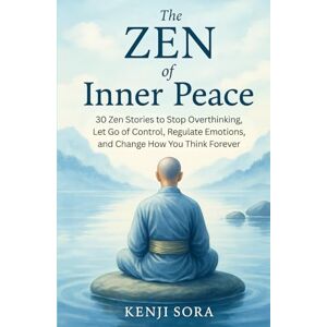 Sora, Kenji The Zen of Inner Peace: 30 Zen Stories to Stop Overthinking, Let Go of Control, Regulate Emotions, and Change How You Think Forever (Zen Stories for Healing & Inner Peace) Sora, Kenji The Zen of Inner Peace: 30 Zen Stories to Stop Overthinking, Let Go of Control, Regulate Emotions, and Change How You Think Forever (Zen Stories for Healing & Inner Peace)