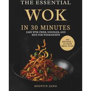 Jang, Sooyun The Essential Wok in 30 Minutes: Easy Stir-Fries, Noodles, and Rice for Weeknights Jang, Sooyun The Essential Wok in 30 Minutes: Easy Stir-Fries, Noodles, and Rice for Weeknights