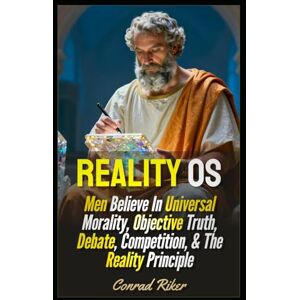 Riker, Conrad Reality OS: Men Believe In Universal Morality, Objective Truth, Debate, Competition, & The Reality Principle (Redpilled Wisdom (satire)) Riker, Conrad Reality OS: Men Believe In Universal Morality, Objective Truth, Debate, Competition, & The Reality Principle (Redpilled Wisdom (satire))