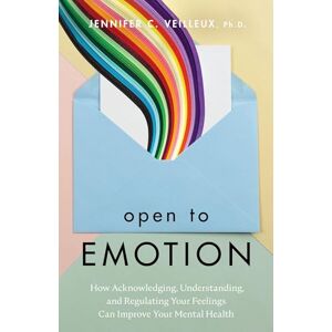 Veilleux, Jennifer C. Open to Emotion: How Acknowledging, Understanding, and Regulating Your Feelings Can Improve Your Mental Health Veilleux, Jennifer C. Open to Emotion: How Acknowledging, Understanding, and Regulating Your Feelings Can Improve Your Mental Health