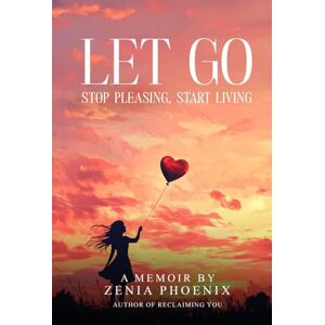 Pheonix, Zenia Let Go: Stop Pleasing, Start Living: A Memoir for Women Reclaiming Their Worth Pheonix, Zenia Let Go: Stop Pleasing, Start Living: A Memoir for Women Reclaiming Their Worth