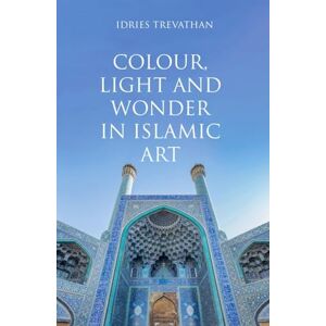 Trevathan, Idries Colour, Light and Wonder in Islamic Art Trevathan, Idries Colour, Light and Wonder in Islamic Art