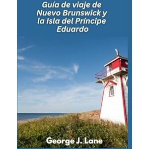 J. Lane, George Guía de viaje de Nuevo Brunswick y la Isla del Príncipe Eduardo 2025: Maravillas costeras, encanto marítimo y aventuras en la tierra de Ana J. Lane, George Guía de viaje de Nuevo Brunswick y la Isla del Príncipe Eduardo 2025: Maravillas costeras, encanto marítimo y aventuras en la tierra de Ana