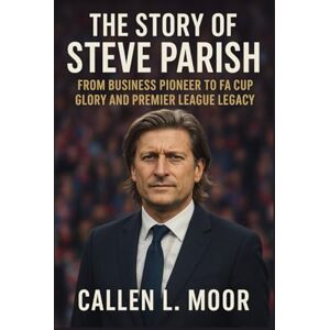 Moor, Callen L. The story of Steve Parish: From Business Pioneer to FA Cup Glory and Premier League Legacy (Empire Exchange: Leadership Stories from London and Beyond) Moor, Callen L. The story of Steve Parish: From Business Pioneer to FA Cup Glory and Premier League Legacy (Empire Exchange: Leadership Stories from London and Beyond)