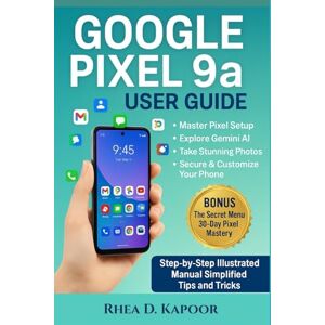 Kapoor, Rhea D. Google Pixel 9a User Guide: Step-by-Step Illustrated Manual for Beginners and Seniors — Simplified Tips and Tricks for Setup Made Simple Kapoor, Rhea D. Google Pixel 9a User Guide: Step-by-Step Illustrated Manual for Beginners and Seniors — Simplified Tips and Tricks for Setup Made Simple