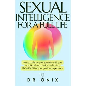 ONIX, DR SEXUAL INTELLIGENCE FOR A FULL LIFE: How to balance your sexuality with your emotional and physical well-being, REGARDLESS of your previous experience! ONIX, DR SEXUAL INTELLIGENCE FOR A FULL LIFE: How to balance your sexuality with your emotional and physical well-being, REGARDLESS of your previous experience!