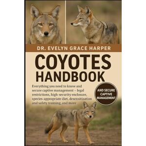 GRACE HARPER, DR. EVELYN COYOTES HANDBOOK: Everything You Need to Know and Secure Captive Management — legal restrictions, high-security enclosure, species-appropriate diet, desensitization and safety training and more GRACE HARPER, DR. EVELYN COYOTES HANDBOOK: Everything You Need to Know and Secure Captive Management — legal restrictions, high-security enclosure, species-appropriate diet, desensitization and safety training and more