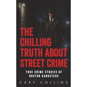 Collins, Cary The Chilling Truth About Street Crime: True Crime Stories of Boston Gangsters Collins, Cary The Chilling Truth About Street Crime: True Crime Stories of Boston Gangsters