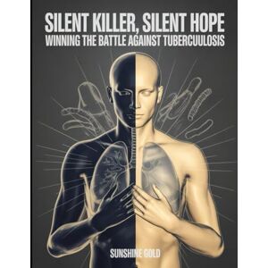 Gold, Sunshine Silent Killer, Silent Hope: Winning the Battle Against Tuberculosis: “Your Essential Resource for Awareness, Care, and Hope” Gold, Sunshine Silent Killer, Silent Hope: Winning the Battle Against Tuberculosis: “Your Essential Resource for Awareness, Care, and Hope”