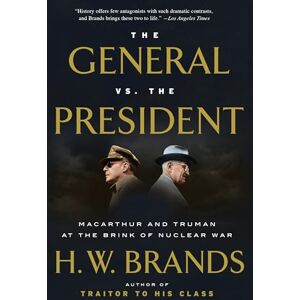 Brands, H. W. The General vs. the President: MacArthur and Truman at the Brink of Nuclear War Brands, H. W. The General vs. the President: MacArthur and Truman at the Brink of Nuclear War