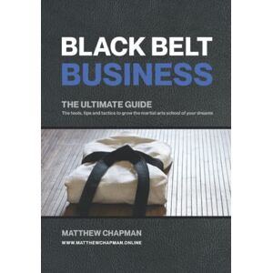 Chapman, Mr Matthew Black Belt Business The Ultimate Guide: The tools, tips and tactics to grow the martial arts school of your dreams Chapman, Mr Matthew Black Belt Business The Ultimate Guide: The tools, tips and tactics to grow the martial arts school of your dreams