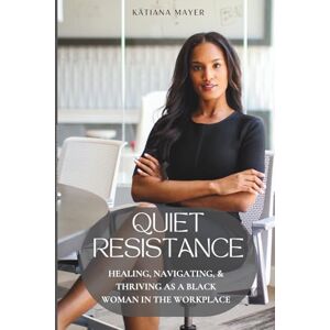 Mayer, Kätiana Quiet Resistance: Healing, Navigating, and Thriving as a Black Woman in the Workplace Mayer, Kätiana Quiet Resistance: Healing, Navigating, and Thriving as a Black Woman in the Workplace
