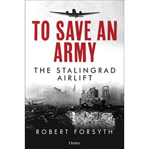 Forsyth, Robert To Save An Army: The Stalingrad Airlift Forsyth, Robert To Save An Army: The Stalingrad Airlift
