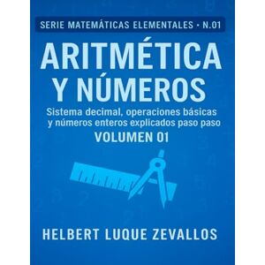 Luque Zevallos, Helbert Justo Aritmética y Números Volumen 01: Sistema decimal, operaciones básicas y números enteros explicados paso a paso (Matemáticas Elementales) Luque Zevallos, Helbert Justo Aritmética y Números Volumen 01: Sistema decimal, operaciones básicas y números enteros explicados paso a paso (Matemáticas Elementales)