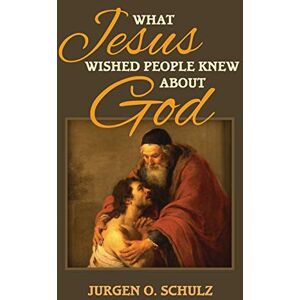 Schulz, Mr. Jurgen O. What Jesus Wished People Knew About God: The parable that redefined God forever Schulz, Mr. Jurgen O. What Jesus Wished People Knew About God: The parable that redefined God forever
