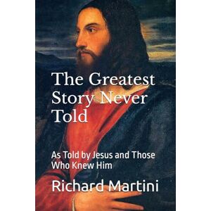 Martini, Richard The Greatest Story Never Told: As Told by Jesus and Those Who Knew Him Martini, Richard The Greatest Story Never Told: As Told by Jesus and Those Who Knew Him