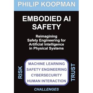 Koopman, Philip Embodied AI Safety: Reimagining safety engineering for artificial intelligence in physical systems Koopman, Philip Embodied AI Safety: Reimagining safety engineering for artificial intelligence in physical systems