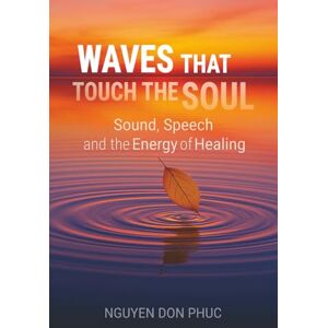 Phuc, Nguyen Don Waves That Touch the Soul: Sound, Speech, and the Energy of Healing Phuc, Nguyen Don Waves That Touch the Soul: Sound, Speech, and the Energy of Healing