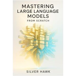 Hawk, Silver Mastering Large Language Models from Scratch: A Comprehensive Step-by-Step Guide to Building, Training, Fine-Tuning, and Deploying LLMs Using Python, PyTorch, RAG, and Reinforcement Learning Hawk, Silver Mastering Large Language Models from Scratch: A Comprehensive Step-by-Step Guide to Building, Training, Fine-Tuning, and Deploying LLMs Using Python, PyTorch, RAG, and Reinforcement Learning