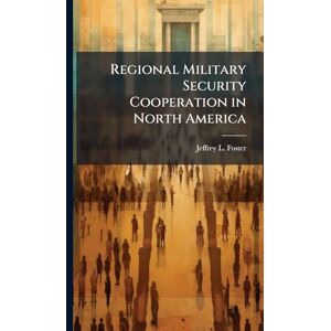 Foster, Jeffrey L Regional Military Security Cooperation in North America Foster, Jeffrey L Regional Military Security Cooperation in North America