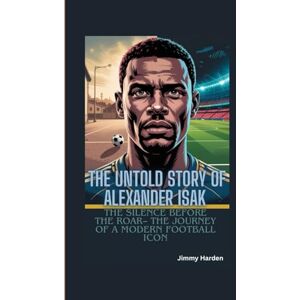 Harden, Jimmy THE UNTOLD STORY OF ALEXANDER ISAK: The Silence Before The Roar– The Journey of a Modern Football Icon Harden, Jimmy THE UNTOLD STORY OF ALEXANDER ISAK: The Silence Before The Roar– The Journey of a Modern Football Icon