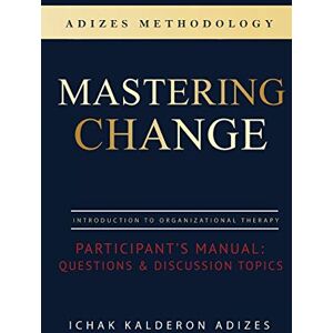 Adizes, Ichak Kalderon Mastering Change Participant's Manual: Questions and Discussion Topics Adizes, Ichak Kalderon Mastering Change Participant's Manual: Questions and Discussion Topics