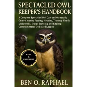 O. RAPHAEL, BEN SPECTACLED OWL KEEPER'S HANDBOOK: A Complete Spectacled Owl Care and Ownership Guide Covering Feeding, Housing, Training, Health, Enrichment, Travel, ... and Lifelong Commitment for Dedicated Keepers O. RAPHAEL, BEN SPECTACLED OWL KEEPER'S HANDBOOK: A Complete Spectacled Owl Care and Ownership Guide Covering Feeding, Housing, Training, Health, Enrichment, Travel, ... and Lifelong Commitment for Dedicated Keepers