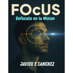 SANCHEZ, Dr JAVIER E FOcUS: Enfócate en tu Misión SANCHEZ, Dr JAVIER E FOcUS: Enfócate en tu Misión