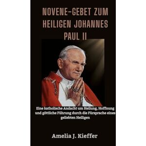 Kieffer, Amelia J. Novene-Gebet zum heiligen Johannes Paul II: Eine katholische Andacht um Heilung, Hoffnung und göttliche Führung durch die Fürsprache eines geliebten Heiligen Kieffer, Amelia J. Novene-Gebet zum heiligen Johannes Paul II: Eine katholische Andacht um Heilung, Hoffnung und göttliche Führung durch die Fürsprache eines geliebten Heiligen