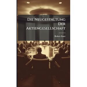 Esser, Robert Die Neugestaltung Der Aktiengesellschaft Esser, Robert Die Neugestaltung Der Aktiengesellschaft