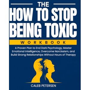 Petersen, Caleb The How to Stop Being Toxic Workbook: A Proven Plan to End Dark Psychology, Master Emotional Intelligence, Overcome Narcissism, and Build Strong ... Without Hours of Therapy (Toxic to Thriving) Petersen, Caleb The How to Stop Being Toxic Workbook: A Proven Plan to End Dark Psychology, Master Emotional Intelligence, Overcome Narcissism, and Build Strong ... Without Hours of Therapy (Toxic to Thriving)