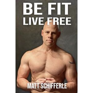 Schifferle, Matthew J. Be Fit, Live Free: A Fundamental Approach To Fitness Based On The Principles of Mother And Human Nature Schifferle, Matthew J. Be Fit, Live Free: A Fundamental Approach To Fitness Based On The Principles of Mother And Human Nature