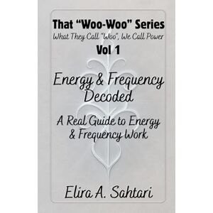 Sahtari, Elira A Energy & Frequency Decoded: A Real Guide to Energy and Frequency Work (That "WOO-WOO" Series) Sahtari, Elira A Energy & Frequency Decoded: A Real Guide to Energy and Frequency Work (That "WOO-WOO" Series)