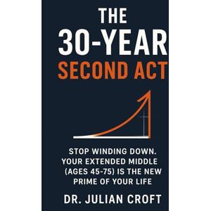 Croft, Dr. Julian The 30-Year Second Act: Stop Winding Down. Your Extended Middle (Ages 45-75) is the New Prime of Your Life. Croft, Dr. Julian The 30-Year Second Act: Stop Winding Down. Your Extended Middle (Ages 45-75) is the New Prime of Your Life.