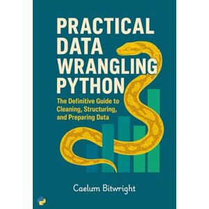 Bitwright, Caelum Practical Data Wrangling Python: The Definitive Guide to Cleaning, Structuring, and Preparing Data (The Caelum Protocol) Bitwright, Caelum Practical Data Wrangling Python: The Definitive Guide to Cleaning, Structuring, and Preparing Data (The Caelum Protocol)