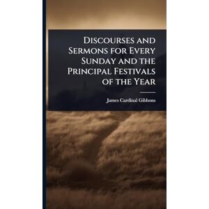 Gibbons, James Cardinal Discourses and Sermons for Every Sunday and the Principal Festivals of the Year Gibbons, James Cardinal Discourses and Sermons for Every Sunday and the Principal Festivals of the Year