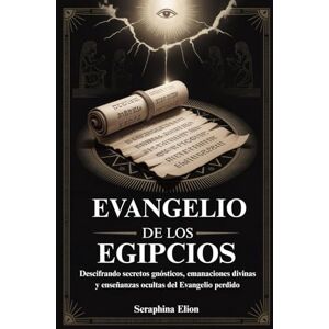Elion, Seraphina EVANGELIO DE LOS EGIPCIOS: Descifrando secretos gnósticos, emanaciones divinas y enseñanzas ocultas del Evangelio perdido Elion, Seraphina EVANGELIO DE LOS EGIPCIOS: Descifrando secretos gnósticos, emanaciones divinas y enseñanzas ocultas del Evangelio perdido