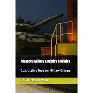 van Houte, Dr. Cor P.M. Advanced Military Logistics Analytics: Quantitative Tools for Military Officers van Houte, Dr. Cor P.M. Advanced Military Logistics Analytics: Quantitative Tools for Military Officers