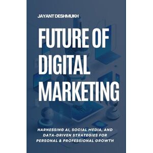 Deshmukh, Jayant Future of Digital Marketing: Harnessing AI, Social Media and Data Driven Strategies for Personal & Professional Growth Deshmukh, Jayant Future of Digital Marketing: Harnessing AI, Social Media and Data Driven Strategies for Personal & Professional Growth