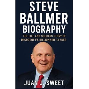 J. SWEET, JUAN STEVE BALLMER BIOGRAPHY: The Life And Success Story Of Microsoft’s Billionaire Leader J. SWEET, JUAN STEVE BALLMER BIOGRAPHY: The Life And Success Story Of Microsoft’s Billionaire Leader