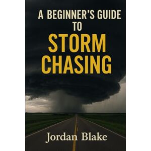Blake, Jordan A Beginners Guide to Storm Chasing Blake, Jordan A Beginners Guide to Storm Chasing