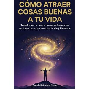 Sánchez Morel, Gabriel Cómo Atraer Cosas Buenas a Tu Vida: Transforma tu mente, tus emociones y tus acciones para vivir en abundancia y bienestar Sánchez Morel, Gabriel Cómo Atraer Cosas Buenas a Tu Vida: Transforma tu mente, tus emociones y tus acciones para vivir en abundancia y bienestar